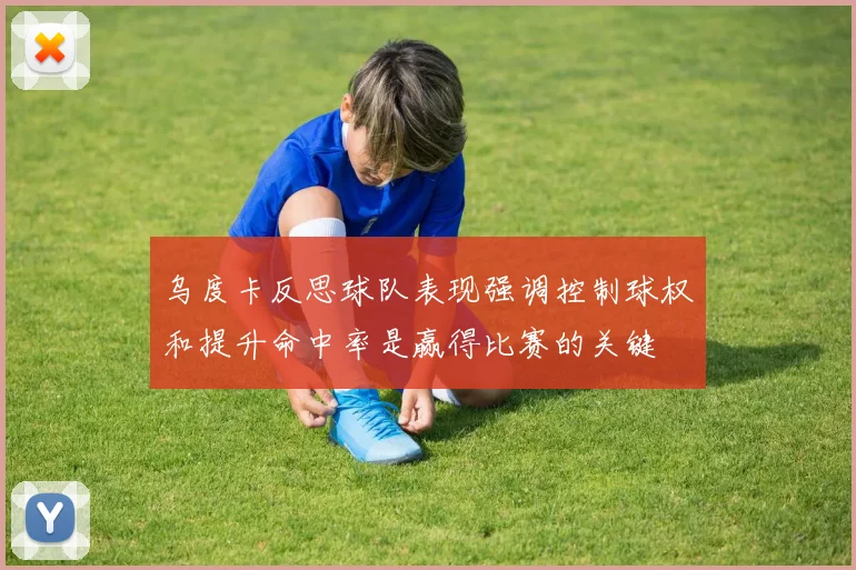 乌度卡反思球队表现强调控制球权和提升命中率是赢得比赛的关键