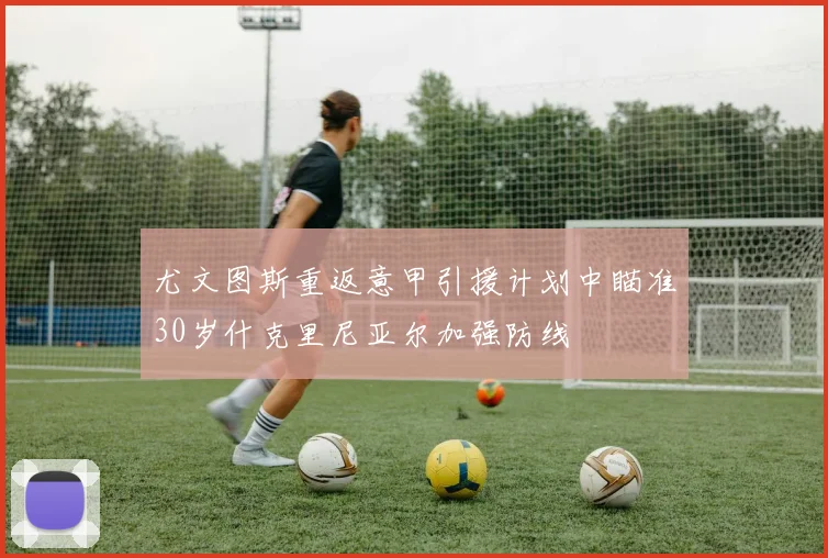 尤文图斯重返意甲引援计划中瞄准30岁什克里尼亚尔加强防线