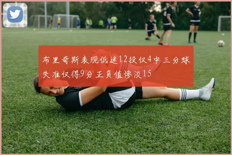 布里奇斯表现低迷12投仅4中三分球失准仅得9分正负值惨淡15