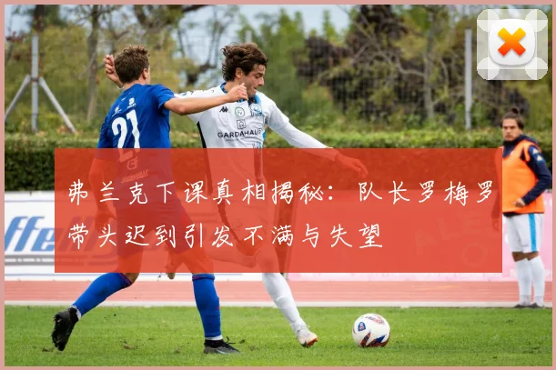 弗兰克下课真相揭秘：队长罗梅罗带头迟到引发不满与失望