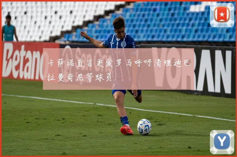卡萨诺直言更爱罗马呼吁清理迪巴拉曼奇尼等球员