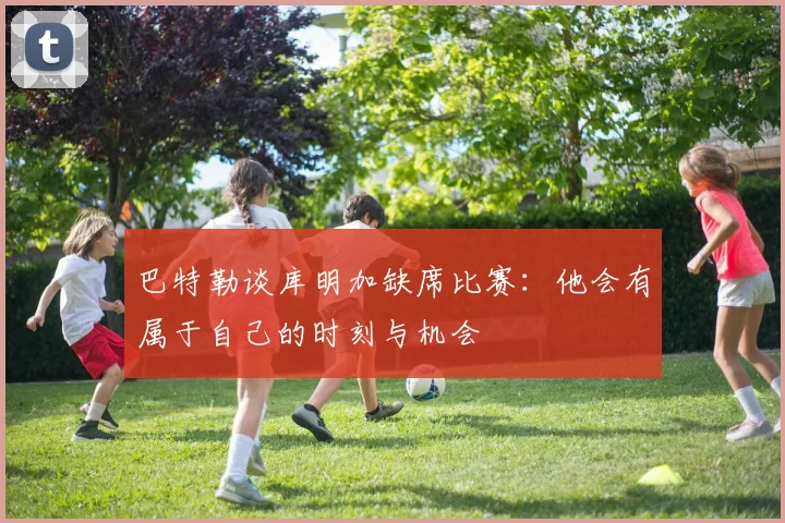 巴特勒谈库明加缺席比赛：他会有属于自己的时刻与机会