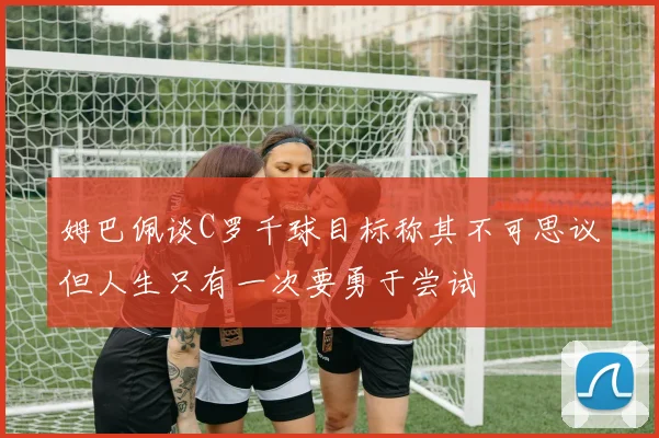 姆巴佩谈C罗千球目标称其不可思议但人生只有一次要勇于尝试