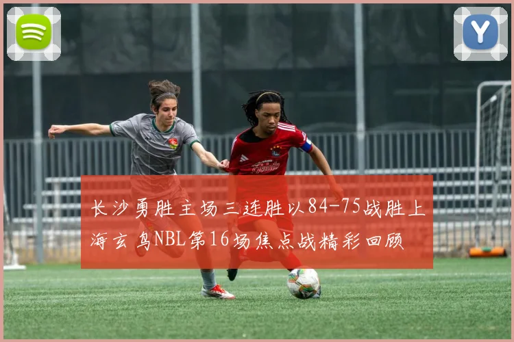 长沙勇胜主场三连胜以84-75战胜上海玄鸟NBL第16场焦点战精彩回顾