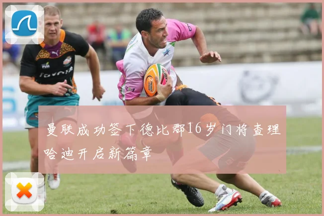 曼联成功签下德比郡16岁门将查理哈迪开启新篇章