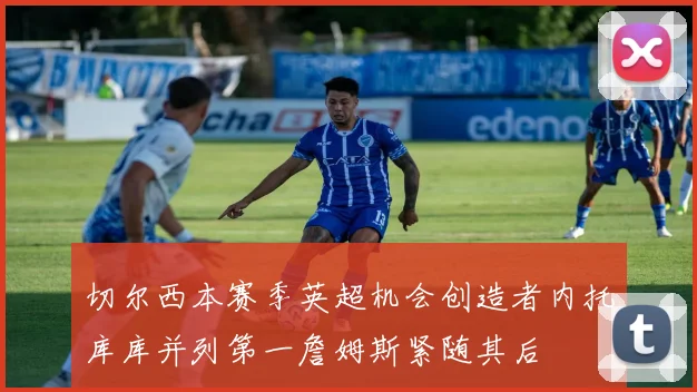 切尔西本赛季英超机会创造者内托库库并列第一詹姆斯紧随其后