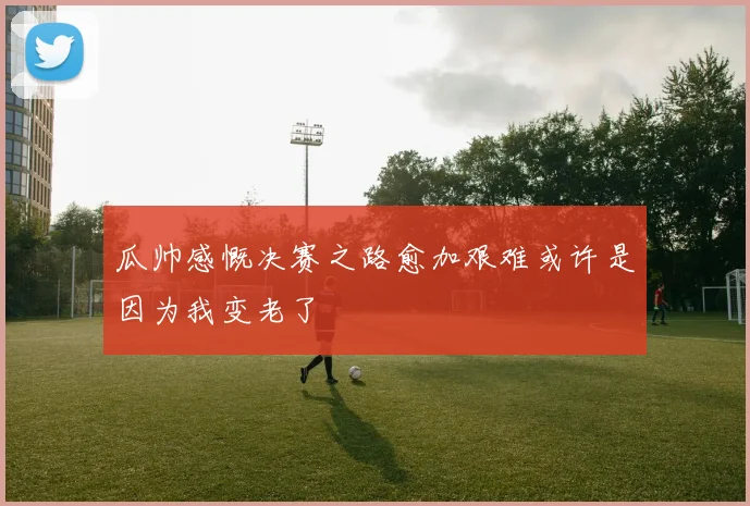 瓜帅感慨决赛之路愈加艰难或许是因为我变老了