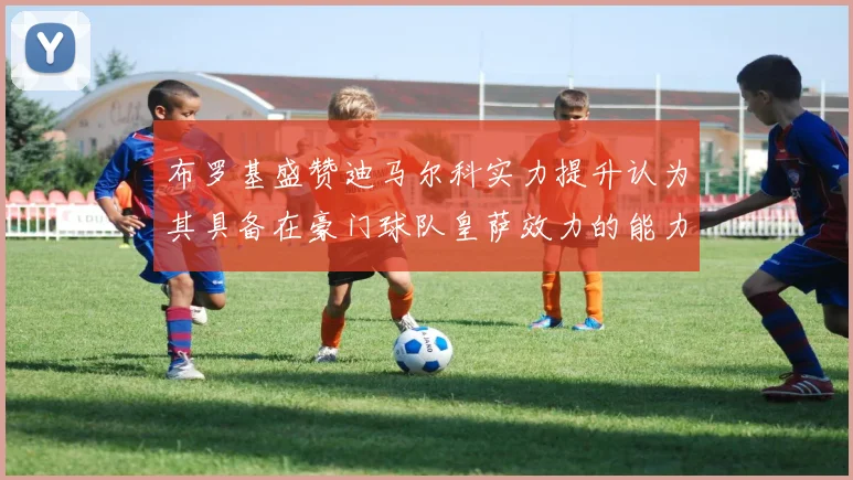 布罗基盛赞迪马尔科实力提升认为其具备在豪门球队皇萨效力的能力