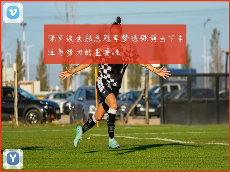 保罗谈快船总冠军梦想强调当下专注与努力的重要性