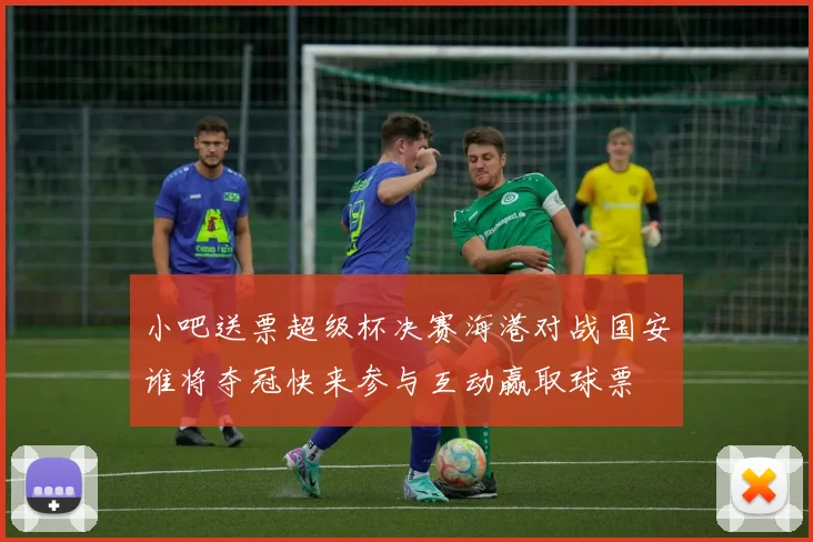 小吧送票超级杯决赛海港对战国安谁将夺冠快来参与互动赢取球票