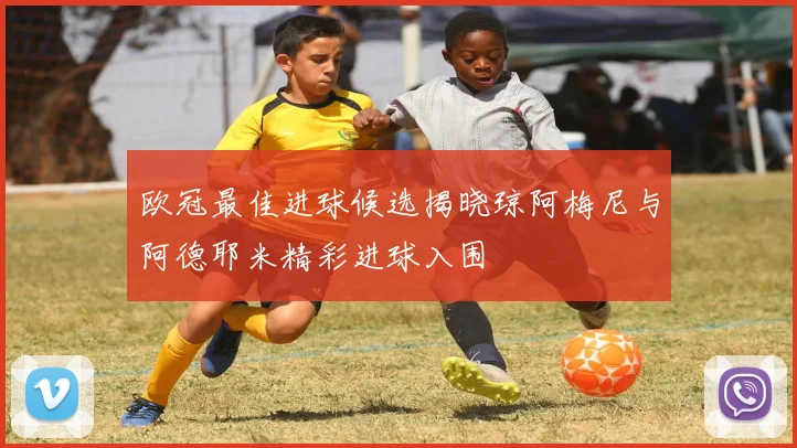 欧冠最佳进球候选揭晓琼阿梅尼与阿德耶米精彩进球入围