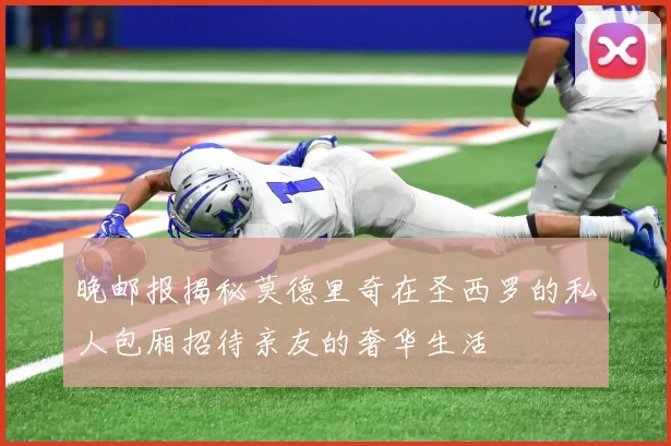 晚邮报揭秘莫德里奇在圣西罗的私人包厢招待亲友的奢华生活