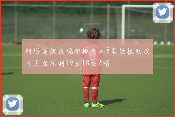 科塔高效表现难掩失利8前场板助攻戈贝尔压制19分18板2帽