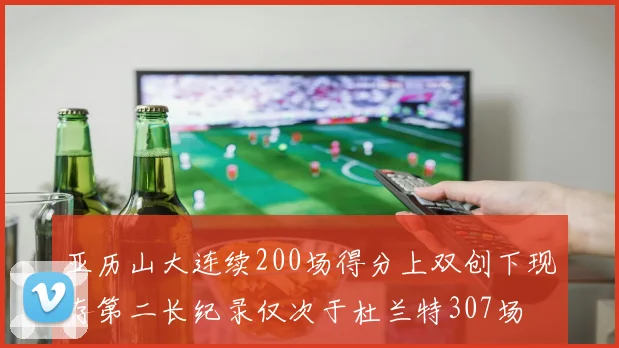 亚历山大连续200场得分上双创下现存第二长纪录仅次于杜兰特307场