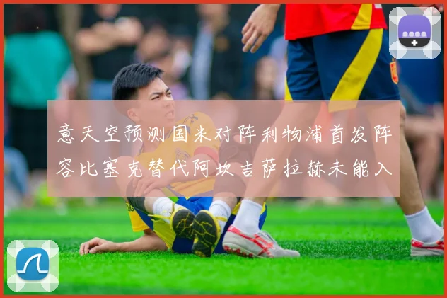 意天空预测国米对阵利物浦首发阵容比塞克替代阿坎吉萨拉赫未能入选