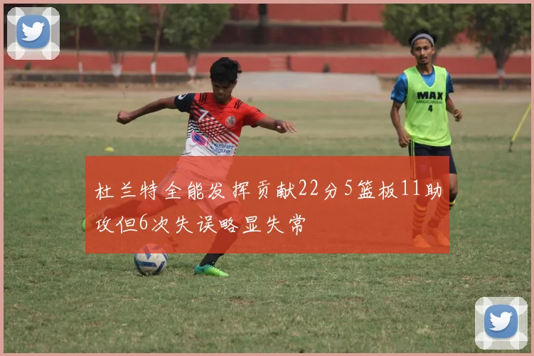 杜兰特全能发挥贡献22分5篮板11助攻但6次失误略显失常