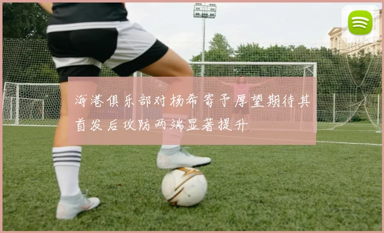 海港俱乐部对杨希寄予厚望期待其首发后攻防两端显著提升