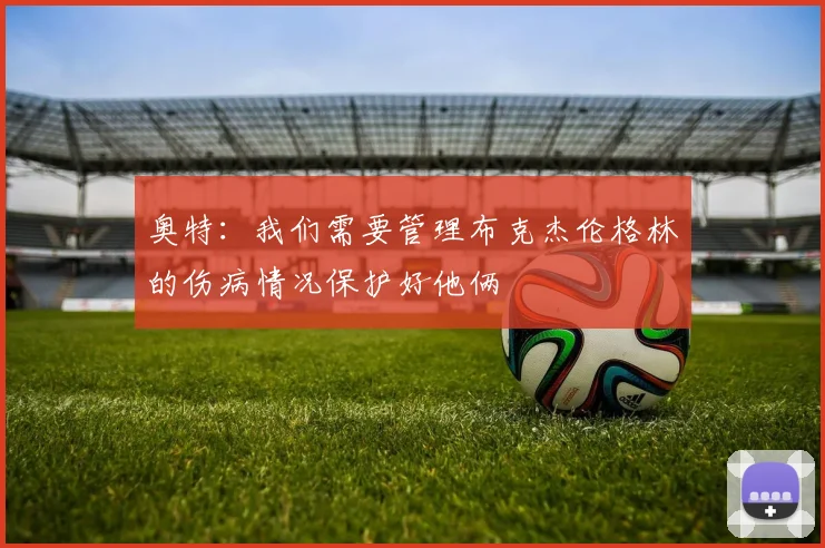 奥特：我们需要管理布克杰伦格林的伤病情况保护好他俩