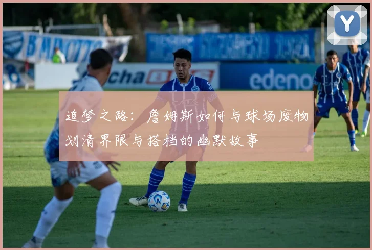 追梦之路：詹姆斯如何与球场废物划清界限与搭档的幽默故事