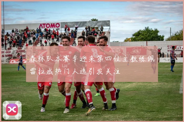 森林队本赛季迎来第四位主教练佩雷拉成热门人选引发关注