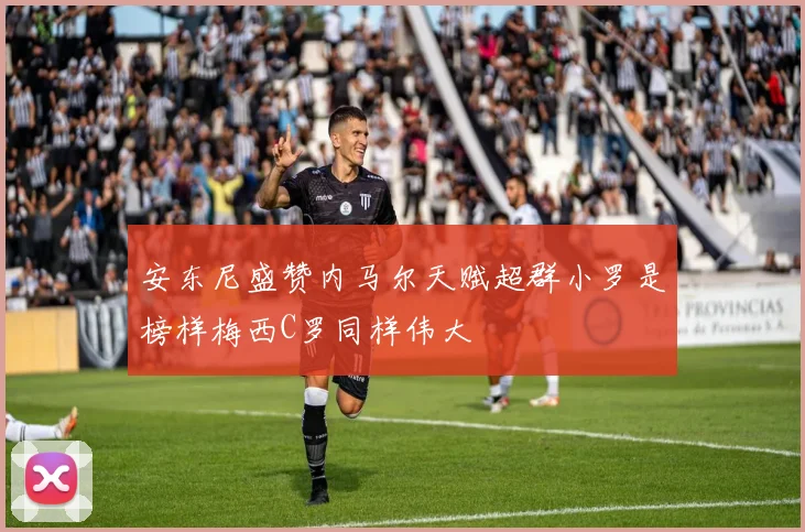 安东尼盛赞内马尔天赋超群小罗是榜样梅西C罗同样伟大