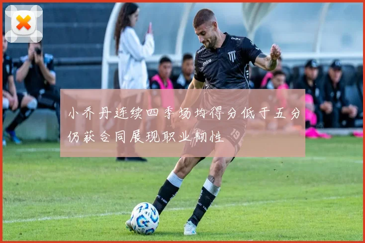 小乔丹连续四季场均得分低于五分仍获合同展现职业韧性