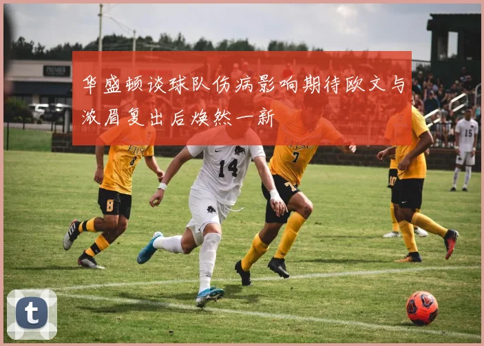 华盛顿谈球队伤病影响期待欧文与浓眉复出后焕然一新