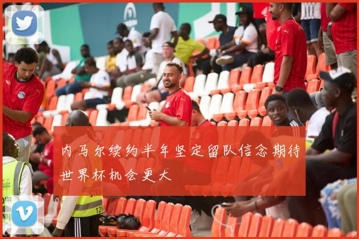 内马尔续约半年坚定留队信念期待世界杯机会更大