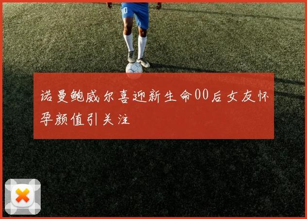 诺曼鲍威尔喜迎新生命00后女友怀孕颜值引关注