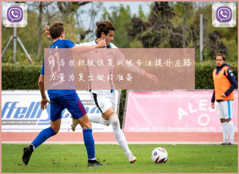 内马尔积极恢复训练专注提升左膝力量为复出做好准备