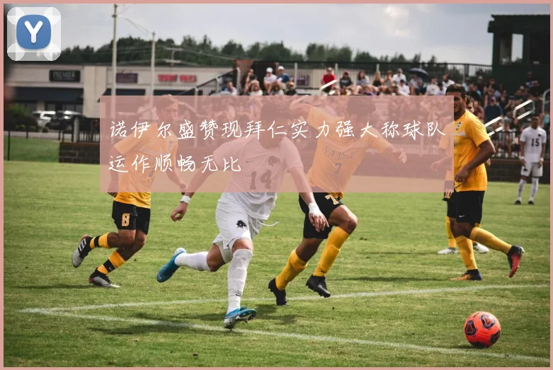 诺伊尔盛赞现拜仁实力强大称球队运作顺畅无比