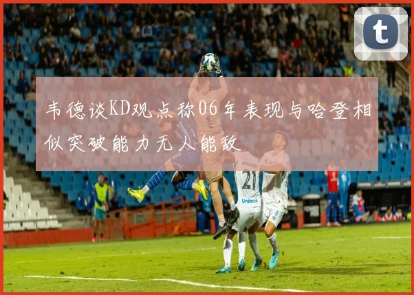 韦德谈KD观点称06年表现与哈登相似突破能力无人能敌