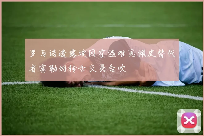 罗马诺透露埃因霍温难觅佩皮替代者富勒姆转会交易告吹