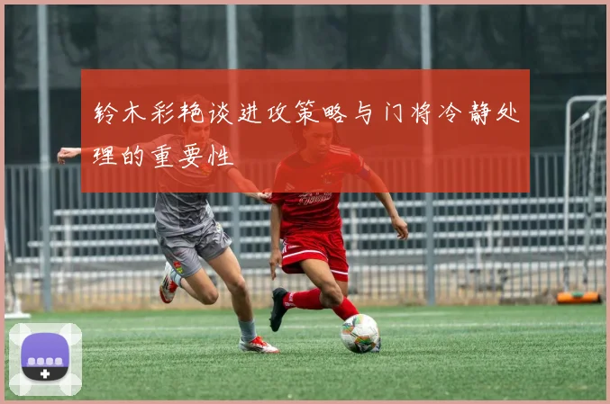 铃木彩艳谈进攻策略与门将冷静处理的重要性