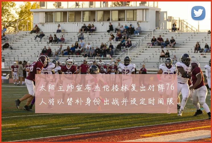 太阳主帅宣布杰伦格林复出对阵76人将以替补身份出战并设定时间限制