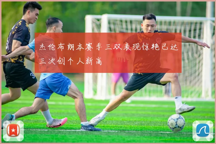 杰伦布朗本赛季三双表现惊艳已达三次创个人新高