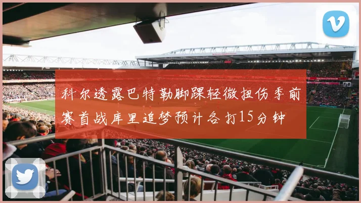 科尔透露巴特勒脚踝轻微扭伤季前赛首战库里追梦预计各打15分钟