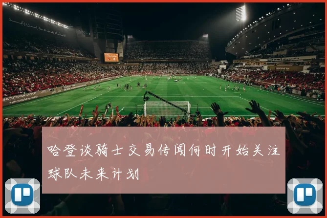 哈登谈骑士交易传闻何时开始关注球队未来计划