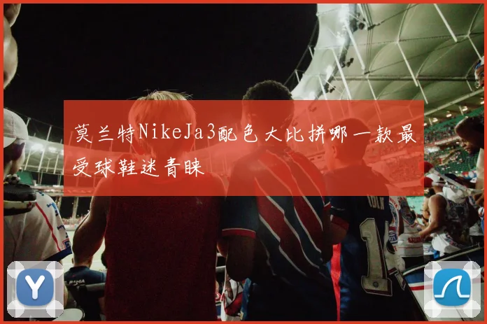 莫兰特NikeJa3配色大比拼哪一款最受球鞋迷青睐