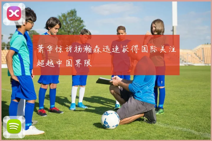 萧华惊讶杨瀚森迅速获得国际关注超越中国界限
