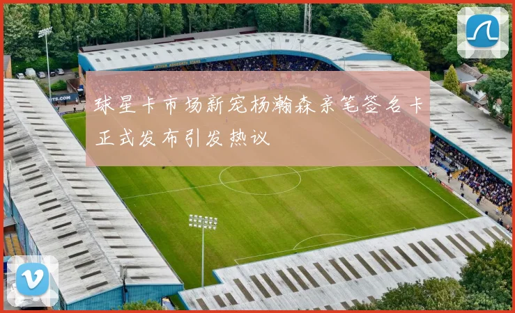 球星卡市场新宠杨瀚森亲笔签名卡正式发布引发热议