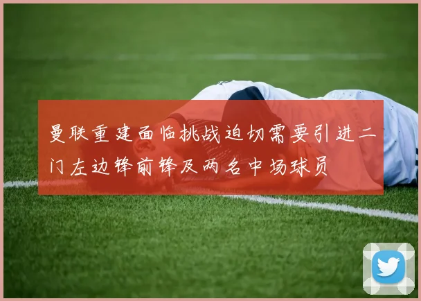 曼联重建面临挑战迫切需要引进二门左边锋前锋及两名中场球员