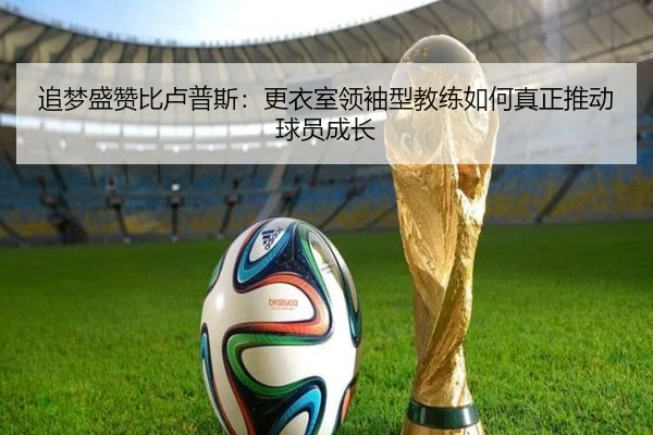 追梦盛赞比卢普斯:更衣室领袖型教练如何真正推动球员成长
