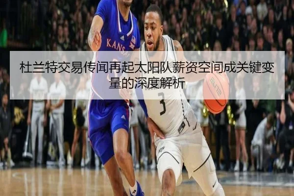 杜兰特交易传闻再起太阳队薪资空间成关键变量的深度解析 - MILANSPORT